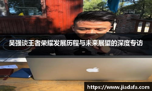 吴强谈王者荣耀发展历程与未来展望的深度专访