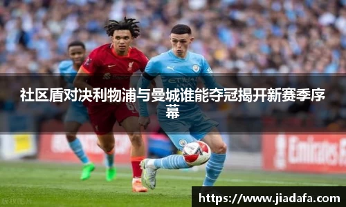 社区盾对决利物浦与曼城谁能夺冠揭开新赛季序幕